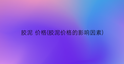 胶泥 价格(胶泥价格的影响因素)